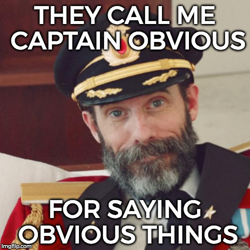 They call me Captain Obvious, for saying obvious things